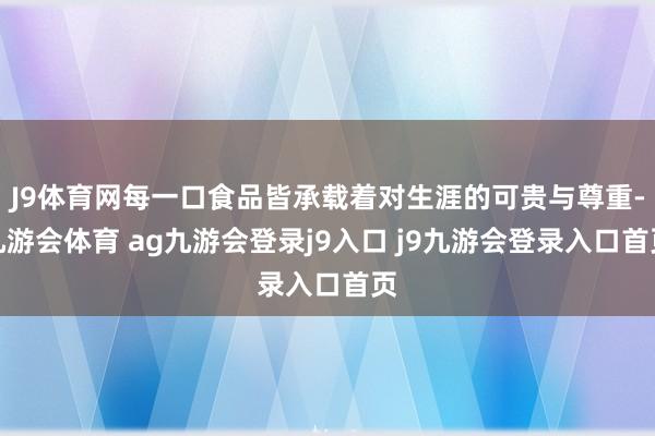 J9体育网每一口食品皆承载着对生涯的可贵与尊重-九游会体育 ag九游会登录j9入口 j9九游会登录入口首页