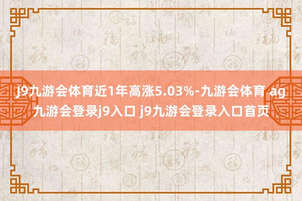 J9九游会体育近1年高涨5.03%-九游会体育 ag九游会登录j9入口 j9九游会登录入口首页