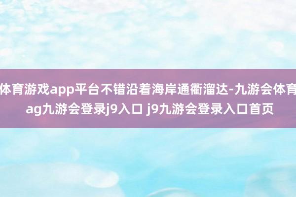 体育游戏app平台不错沿着海岸通衢溜达-九游会体育 ag九游会登录j9入口 j9九游会登录入口首页