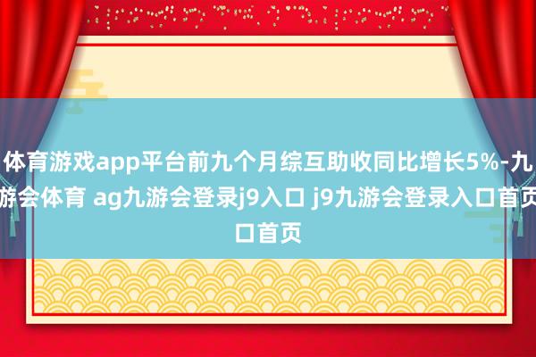 体育游戏app平台前九个月综互助收同比增长5%-九游会体育 ag九游会登录j9入口 j9九游会登录入口首页
