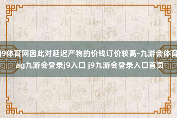 J9体育网因此对延迟产物的价钱订价较高-九游会体育 ag九游会登录j9入口 j9九游会登录入口首页