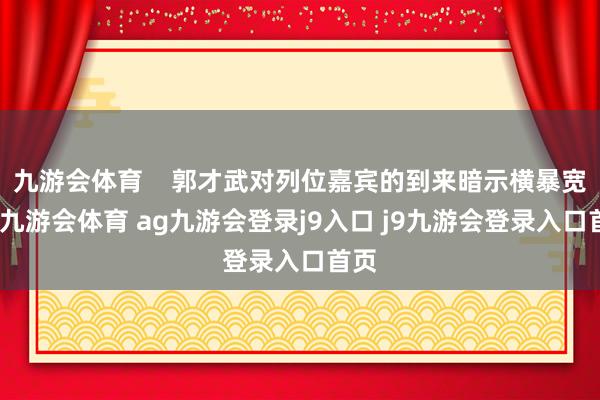 九游会体育    郭才武对列位嘉宾的到来暗示横暴宽宥-九游会体育 ag九游会登录j9入口 j9九游会登录入口首页
