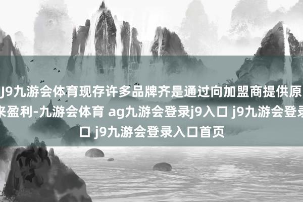 J9九游会体育现存许多品牌齐是通过向加盟商提供原料、开发来盈利-九游会体育 ag九游会登录j9入口 j9九游会登录入口首页