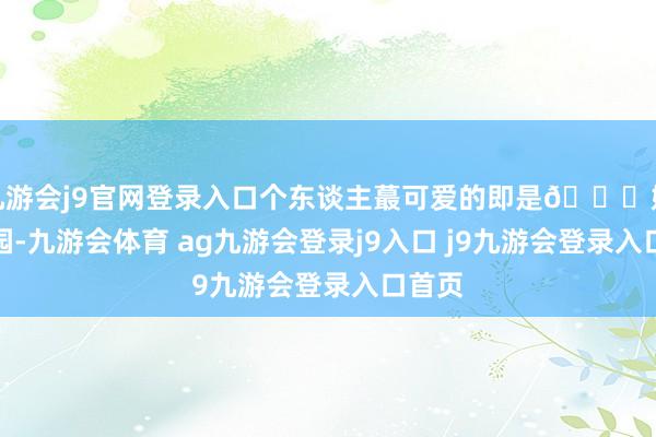 九游会j9官网登录入口个东谈主蕞可爱的即是💒婚典公园-九游会体育 ag九游会登录j9入口 j9九游会登录入口首页