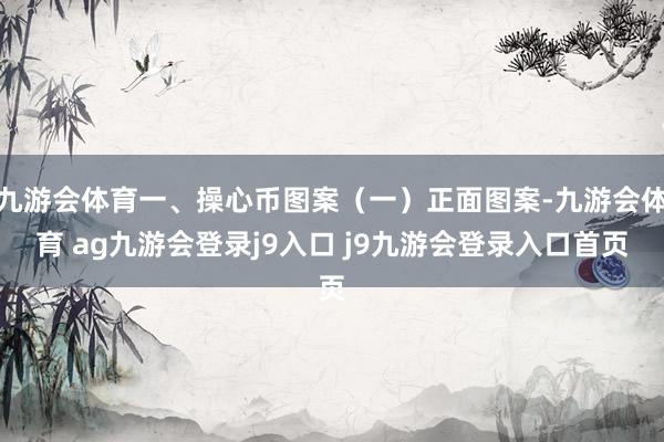 九游会体育一、操心币图案(一)正面图案-九游会体育 ag九游会登录j9入口 j9九游会登录入口首页