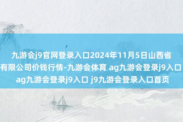 九游会j9官网登录入口2024年11月5日山西省晋城市绿欣农居品商业有限公司价钱行情-九游会体育 ag九游会登录j9入口 j9九游会登录入口首页