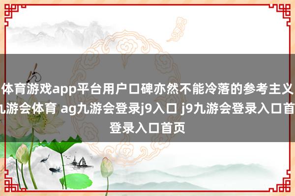 体育游戏app平台用户口碑亦然不能冷落的参考主义-九游会体育 ag九游会登录j9入口 j9九游会登录入口首页
