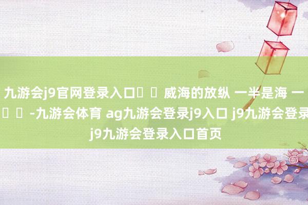 九游会j9官网登录入口❄️威海的放纵 一半是海 一半是雪 ​​​-九游会体育 ag九游会登录j9入口 j9九游会登录入口首页