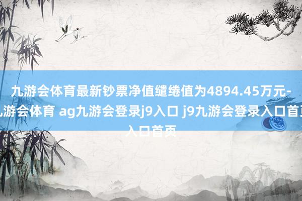 九游会体育最新钞票净值缱绻值为4894.45万元-九游会体育 ag九游会登录j9入口 j9九游会登录入口首页