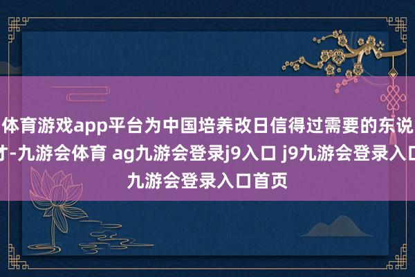 体育游戏app平台为中国培养改日信得过需要的东说念主才-九游会体育 ag九游会登录j9入口 j9九游会登录入口首页