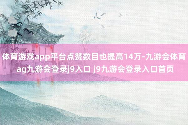 体育游戏app平台点赞数目也提高14万-九游会体育 ag九游会登录j9入口 j9九游会登录入口首页