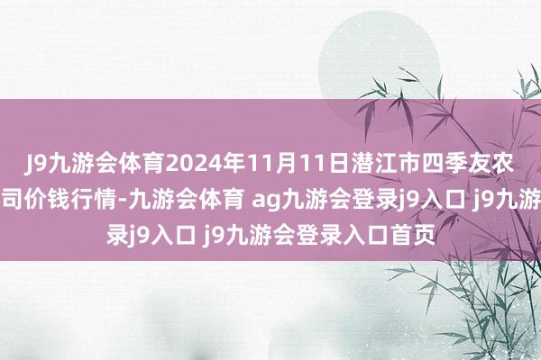 J9九游会体育2024年11月11日潜江市四季友农产物商场有限公司价钱行情-九游会体育 ag九游会登录j9入口 j9九游会登录入口首页
