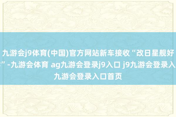 九游会j9体育(中国)官方网站新车接收“改日星舰好意思学”-九游会体育 ag九游会登录j9入口 j9九游会登录入口首页