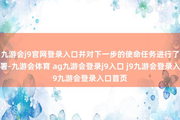 九游会j9官网登录入口并对下一步的使命任务进行了详备部署-九游会体育 ag九游会登录j9入口 j9九游会登录入口首页