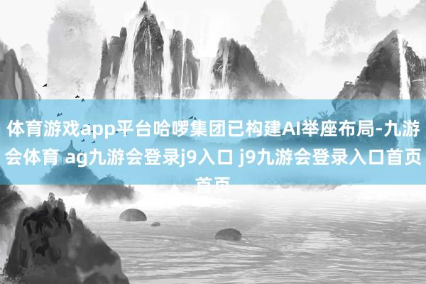 体育游戏app平台哈啰集团已构建AI举座布局-九游会体育 ag九游会登录j9入口 j9九游会登录入口首页