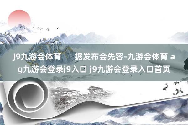 J9九游会体育      据发布会先容-九游会体育 ag九游会登录j9入口 j9九游会登录入口首页