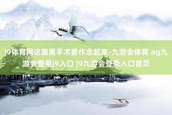 J9体育网这腹黑手术要作念起来-九游会体育 ag九游会登录j9入口 j9九游会登录入口首页