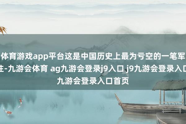 体育游戏app平台这是中国历史上最为亏空的一笔军火来往-九游会体育 ag九游会登录j9入口 j9九游会登录入口首页