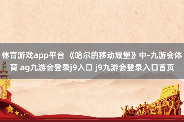 体育游戏app平台 《哈尔的移动城堡》中-九游会体育 ag九游会登录j9入口 j9九游会登录入口首页