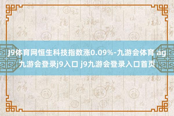 J9体育网恒生科技指数涨0.09%-九游会体育 ag九游会登录j9入口 j9九游会登录入口首页