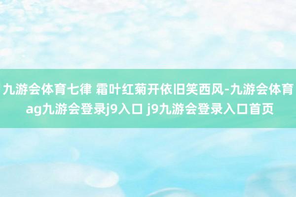 九游会体育七律 霜叶红菊开依旧笑西风-九游会体育 ag九游会登录j9入口 j9九游会登录入口首页