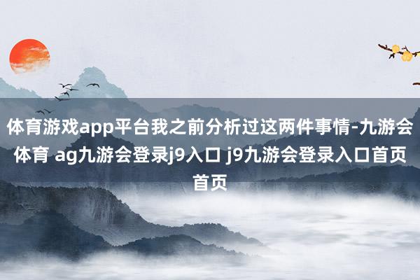 体育游戏app平台我之前分析过这两件事情-九游会体育 ag九游会登录j9入口 j9九游会登录入口首页