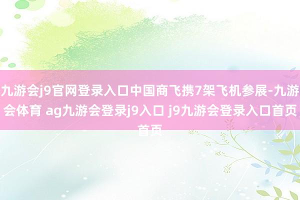 九游会j9官网登录入口中国商飞携7架飞机参展-九游会体育 ag九游会登录j9入口 j9九游会登录入口首页