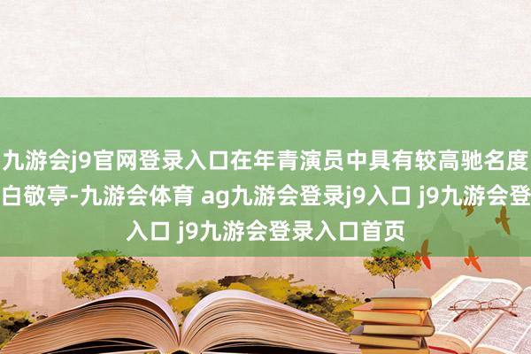 九游会j9官网登录入口在年青演员中具有较高驰名度和影响力的白敬亭-九游会体育 ag九游会登录j9入口 j9九游会登录入口首页