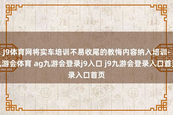 J9体育网将实车培训不易收尾的教悔内容纳入培训-九游会体育 ag九游会登录j9入口 j9九游会登录入口首页