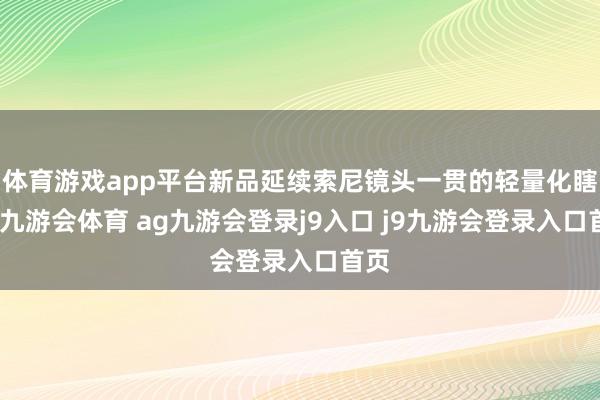 体育游戏app平台新品延续索尼镜头一贯的轻量化瞎想-九游会体育 ag九游会登录j9入口 j9九游会登录入口首页