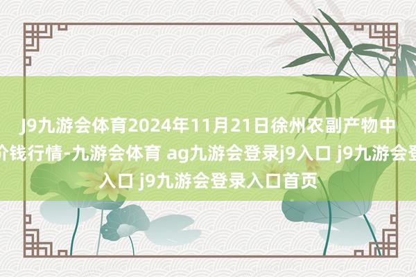 J9九游会体育2024年11月21日徐州农副产物中心批发市集价钱行情-九游会体育 ag九游会登录j9入口 j9九游会登录入口首页