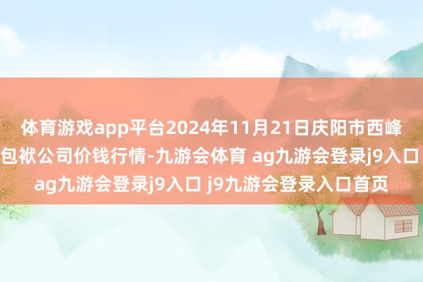 体育游戏app平台2024年11月21日庆阳市西峰西郊瓜果蔬菜批发有限包袱公司价钱行情-九游会体育 ag九游会登录j9入口 j9九游会登录入口首页