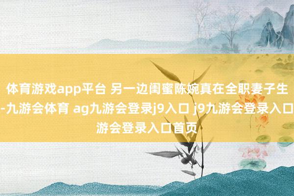体育游戏app平台 另一边闺蜜陈婉真在全职妻子生存中-九游会体育 ag九游会登录j9入口 j9九游会登录入口首页