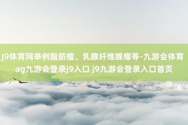 J9体育网举例脂肪瘤、乳腺纤维腺瘤等-九游会体育 ag九游会登录j9入口 j9九游会登录入口首页