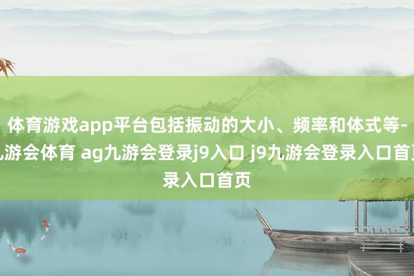 体育游戏app平台包括振动的大小、频率和体式等-九游会体育 ag九游会登录j9入口 j9九游会登录入口首页