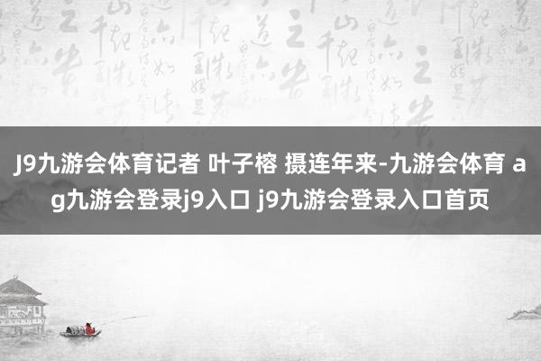 J9九游会体育记者 叶子榕 摄连年来-九游会体育 ag九游会登录j9入口 j9九游会登录入口首页