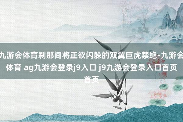 九游会体育刹那间将正欲闪躲的双翼巨虎禁绝-九游会体育 ag九游会登录j9入口 j9九游会登录入口首页