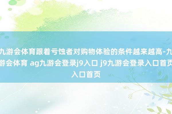 九游会体育跟着亏蚀者对购物体验的条件越来越高-九游会体育 ag九游会登录j9入口 j9九游会登录入口首页