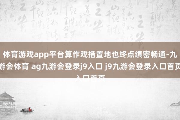 体育游戏app平台算作戏措置地也终点缜密畅通-九游会体育 ag九游会登录j9入口 j9九游会登录入口首页