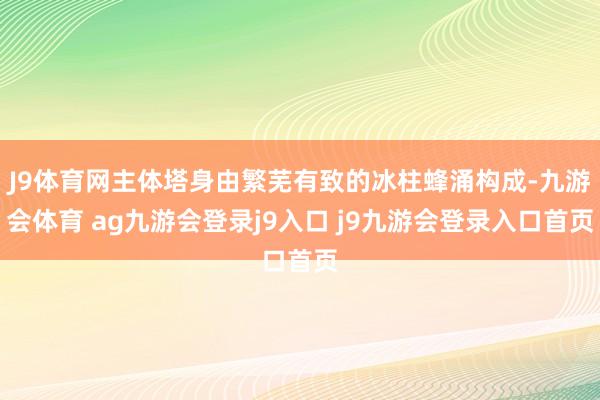 J9体育网主体塔身由繁芜有致的冰柱蜂涌构成-九游会体育 ag九游会登录j9入口 j9九游会登录入口首页