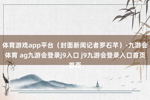 体育游戏app平台(封面新闻记者罗石芊)-九游会体育 ag九游会登录j9入口 j9九游会登录入口首页