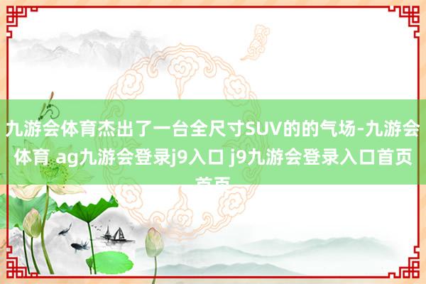 九游会体育杰出了一台全尺寸SUV的的气场-九游会体育 ag九游会登录j9入口 j9九游会登录入口首页