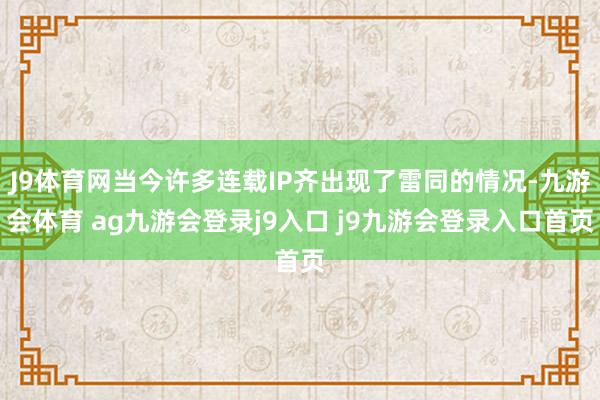 J9体育网当今许多连载IP齐出现了雷同的情况-九游会体育 ag九游会登录j9入口 j9九游会登录入口首页