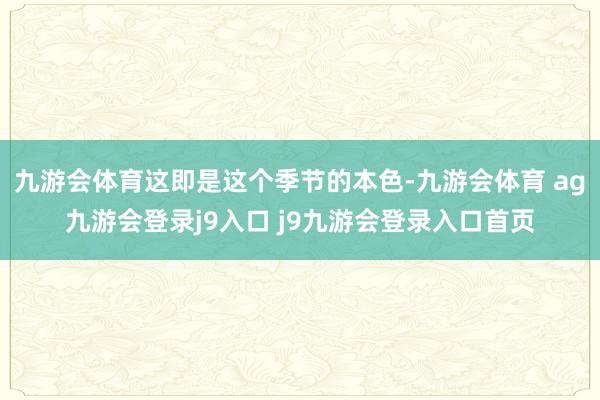 九游会体育这即是这个季节的本色-九游会体育 ag九游会登录j9入口 j9九游会登录入口首页