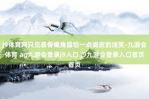 J9体育网只见慕骨嘴角露馅一点调皮的浅笑-九游会体育 ag九游会登录j9入口 j9九游会登录入口首页