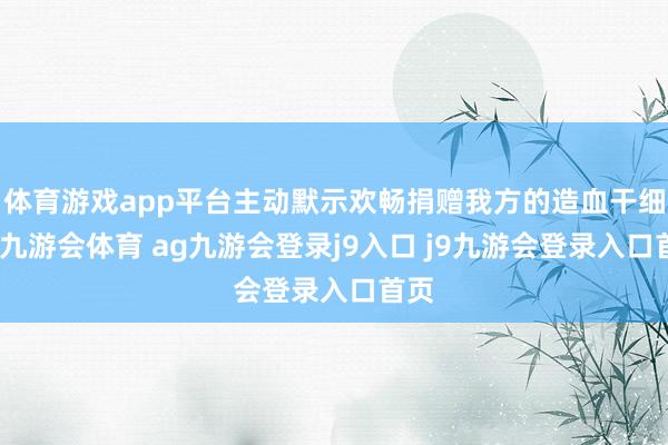 体育游戏app平台主动默示欢畅捐赠我方的造血干细胞-九游会体育 ag九游会登录j9入口 j9九游会登录入口首页