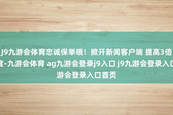J9九游会体育忠诚保举哦！掀开新闻客户端 提高3倍流通度-九游会体育 ag九游会登录j9入口 j9九游会登录入口首页