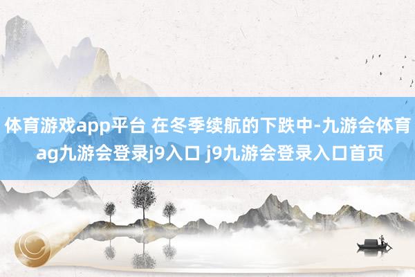 体育游戏app平台 在冬季续航的下跌中-九游会体育 ag九游会登录j9入口 j9九游会登录入口首页