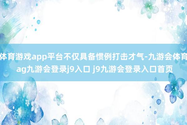 体育游戏app平台不仅具备惯例打击才气-九游会体育 ag九游会登录j9入口 j9九游会登录入口首页