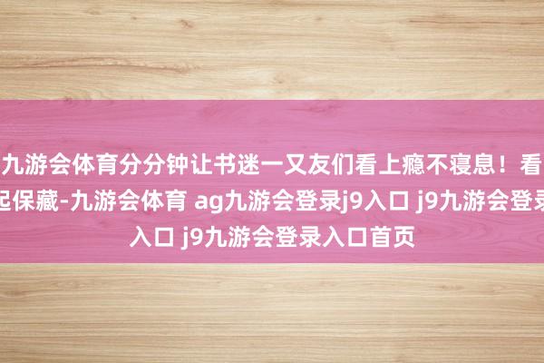 九游会体育分分钟让书迷一又友们看上瘾不寝息！看好的话记起保藏-九游会体育 ag九游会登录j9入口 j9九游会登录入口首页